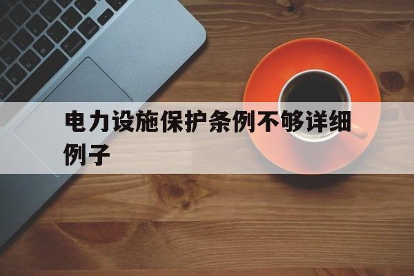 电力设施保护条例不够详细例子(电力设施保护条例以及细则2019的区分)