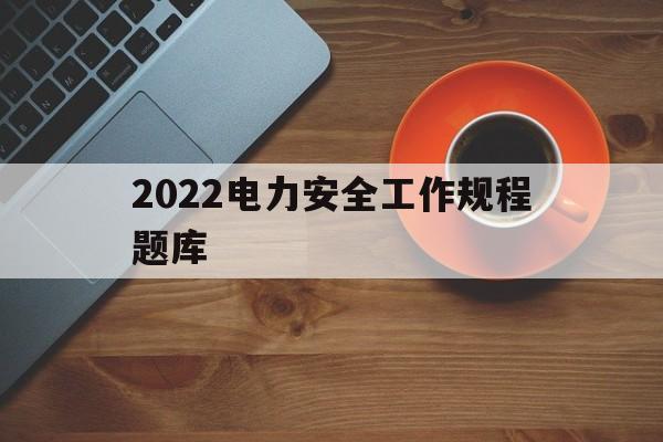 2022电力安全工作规程题库(2022电力安全工作规程题库及答案)