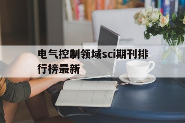 电气控制领域sci期刊排行榜最新(电气控制领域sci期刊排行榜最新数据)