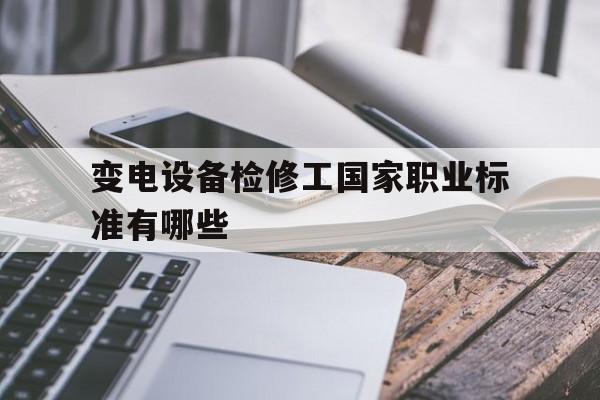 关于变电设备检修工国家职业标准有哪些的信息