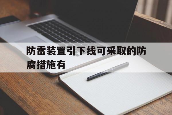 防雷装置引下线可采取的防腐措施有(防雷装置的引下线应满足足够的机械强度,耐腐蚀)