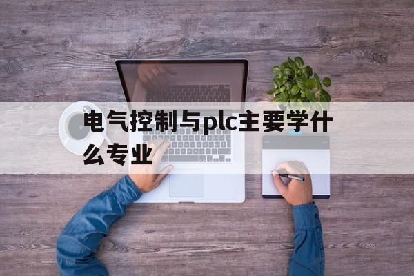 电气控制与plc主要学什么专业(电气控制与plc控制技术基础知识)