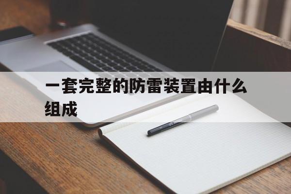 一套完整的防雷装置由什么组成(一套完整的防雷装置由什么组成?)