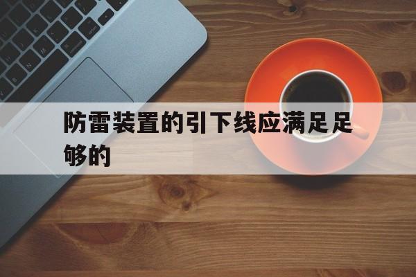 防雷装置的引下线应满足足够的(防雷装置的引下线主要由明敷于建筑物表面)