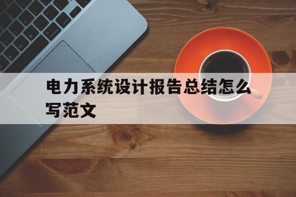 电力系统设计报告总结怎么写范文(电力系统设计报告总结怎么写范文大全)