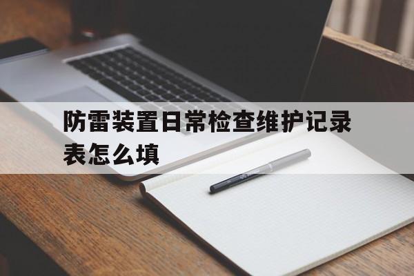 防雷装置日常检查维护记录表怎么填(防雷装置日常检查维护记录表怎么填写)