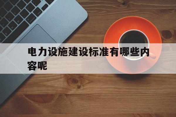 电力设施建设标准有哪些内容呢(电力设施建设标准有哪些内容呢英语)