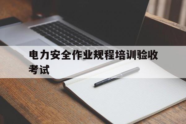 电力安全作业规程培训验收考试的简单介绍