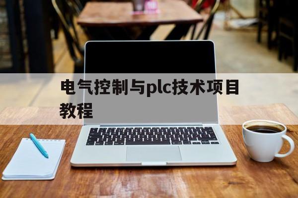 电气控制与plc技术项目教程(电气控制与PLC技术项目教程三菱)