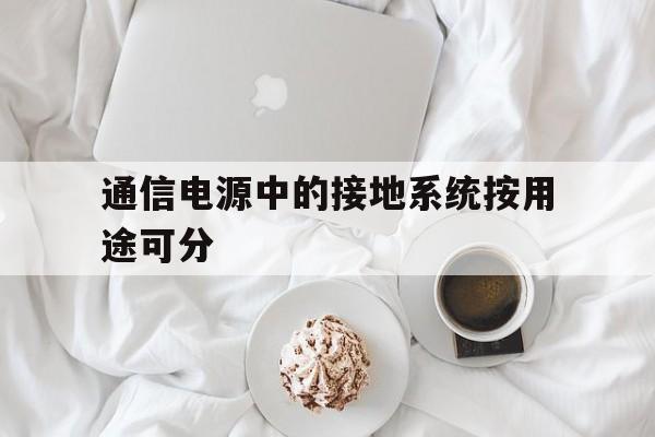 通信电源中的接地系统按用途可分(通信电源中的接地系统按用途可分为哪三类)