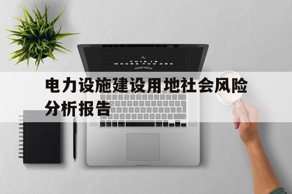 电力设施建设用地社会风险分析报告(电力设施建设用地社会风险分析报告范文)