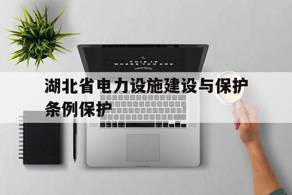 湖北省电力设施建设与保护条例保护(湖北省电力设施建设与保护条例印刷版)