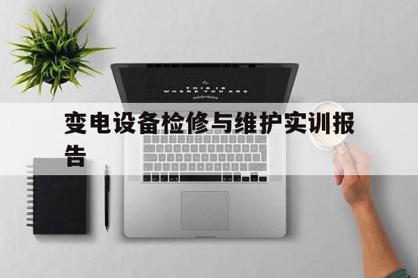 变电设备检修与维护实训报告(变电设备维护与检修作业指导书)