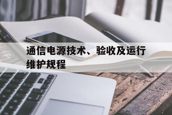 通信电源技术、验收及运行维护规程(通信专用电源技术工程验收及运行维护规程)