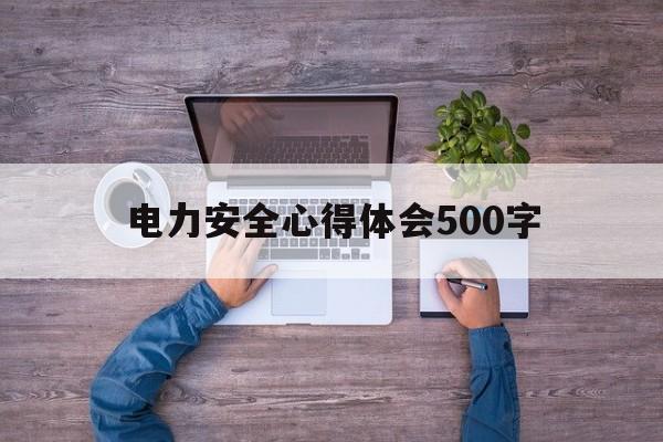 电力安全心得体会500字(电力安全心得体会500字范文)