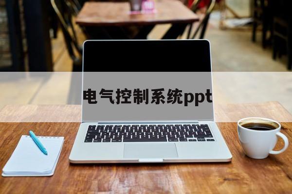 电气控制系统ppt(电气控制系统中常用的保护环节有哪些)