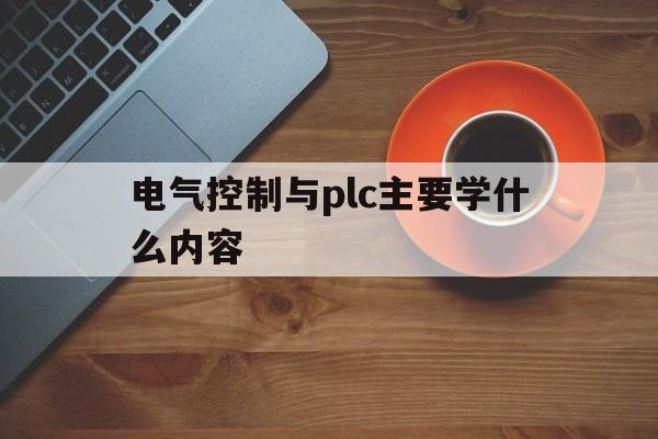 电气控制与plc主要学什么内容(电气控制与plc主要学什么内容的)