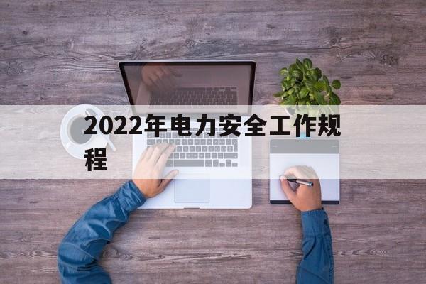 2022年电力安全工作规程(2022年电力安全工作规程新原版)