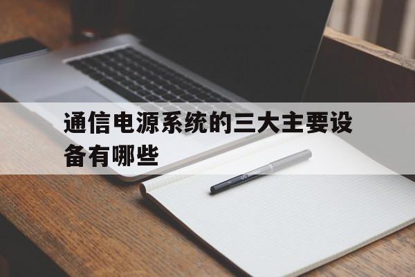 通信电源系统的三大主要设备有哪些(通信电源系统的组成?包括哪些功能部件)