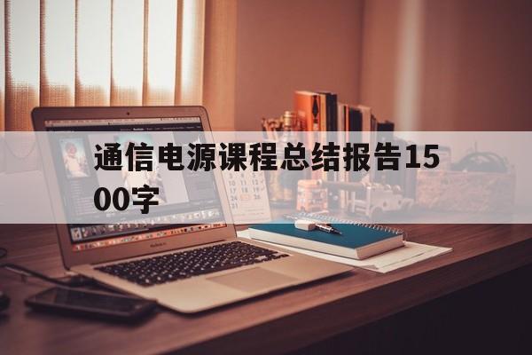 通信电源课程总结报告1500字(通信电源课程总结报告1500字怎么写)