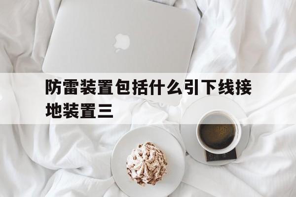 防雷装置包括什么引下线接地装置三(防雷装置的引下线主要由明敷于建筑物表面)