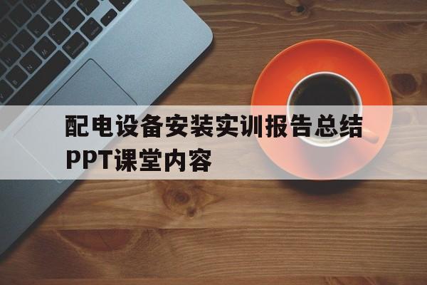 包含配电设备安装实训报告总结PPT课堂内容的词条