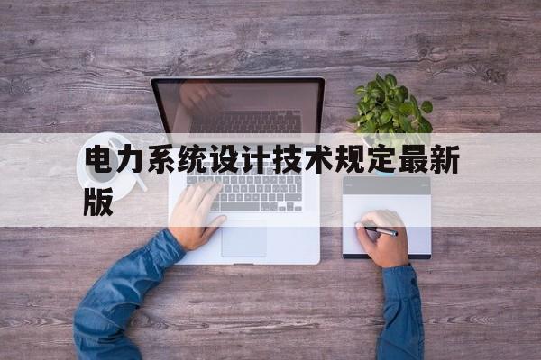 电力系统设计技术规定最新版(电力系统设计技术规定最新版全文)