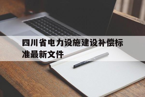 四川省电力设施建设补偿标准最新文件(四川省人民政府关于深化四川电力体制改革的实施意见)