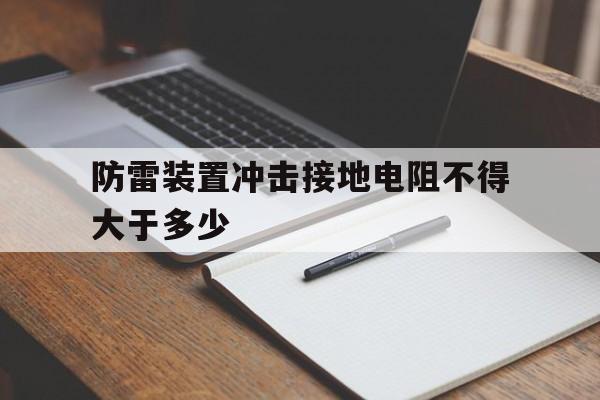 防雷装置冲击接地电阻不得大于多少(防雷装置的冲击接地电阻不得大于多少)