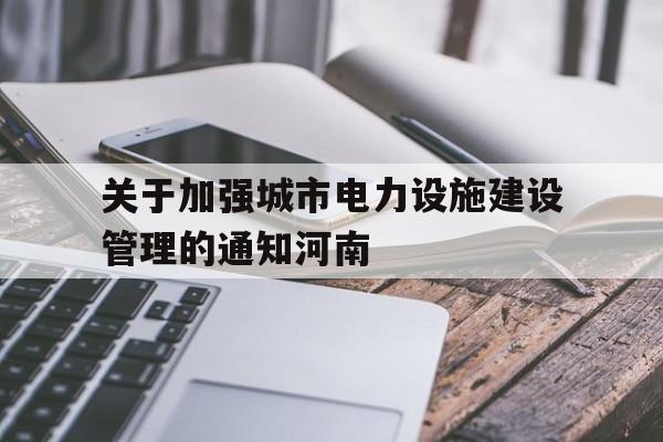 关于关于加强城市电力设施建设管理的通知河南的信息