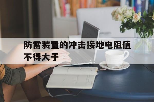 防雷装置的冲击接地电阻值不得大于(防雷装置的冲击接地电阻值不得大于多少)