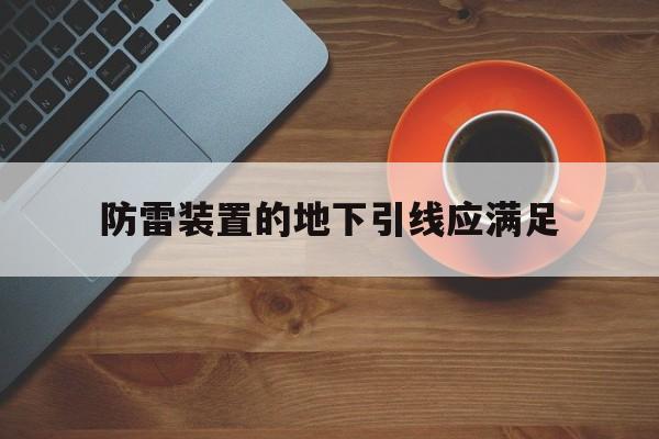 防雷装置的地下引线应满足(防雷装置的引下线地下03m至地上m的一段应加保护)