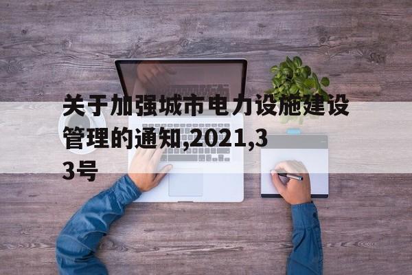 关于加强城市电力设施建设管理的通知,2021,33号的简单介绍