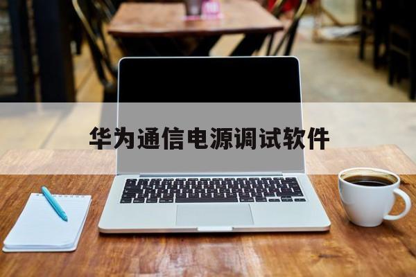 华为通信电源调试软件(华为通信电源产品用户手册)