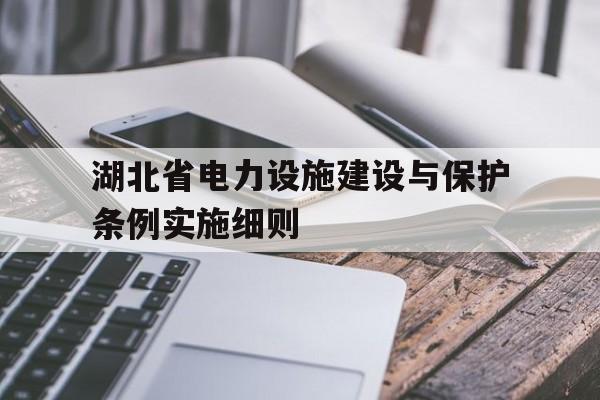 湖北省电力设施建设与保护条例实施细则(湖北省电力设施建设与保护条例实施细则全文)