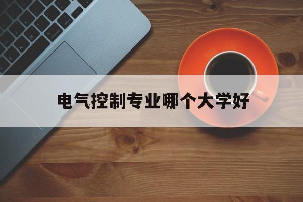 电气控制专业哪个大学好(电气控制专业哪个大学好就业)