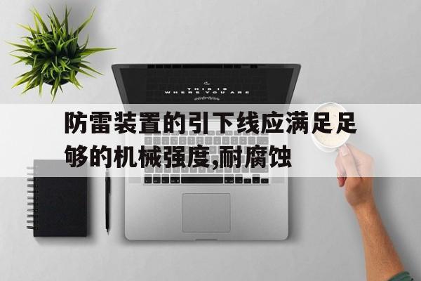 防雷装置的引下线应满足足够的机械强度,耐腐蚀(防雷装置的引下线应满足足够的机械强度,耐腐蚀和热)