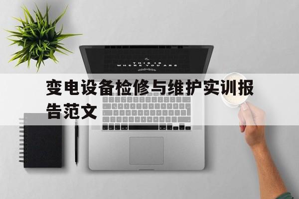 变电设备检修与维护实训报告范文的简单介绍