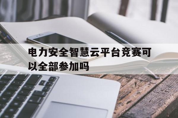 关于电力安全智慧云平台竞赛可以全部参加吗的信息