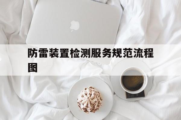 防雷装置检测服务规范流程图(防雷装置检测服务规范流程图片)