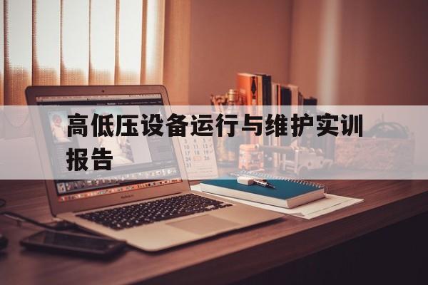 高低压设备运行与维护实训报告(高低压设备运行与维护实训报告总结)