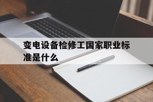 变电设备检修工国家职业标准是什么(变电设备检修工国家职业标准是什么样的)