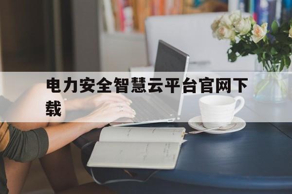 电力安全智慧云平台官网下载(电力安全生产云培训平台app)