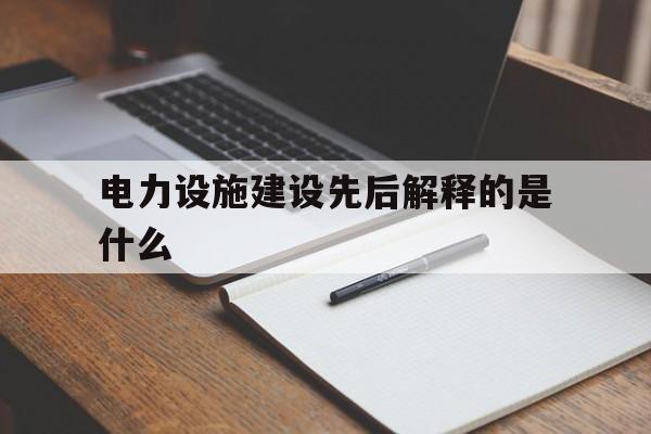 电力设施建设先后解释的是什么(电力设施建设先后解释的是什么内容)