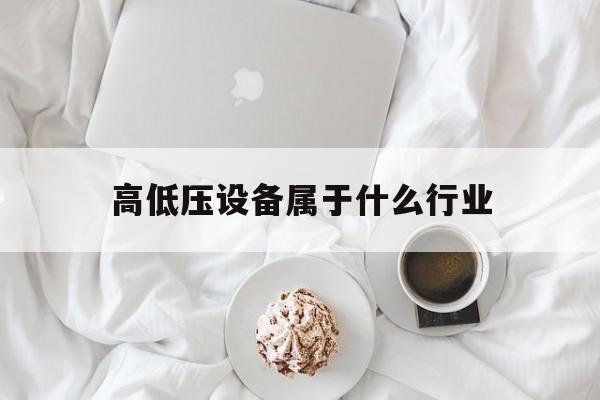 高低压设备属于什么行业(高低压设备属于什么行业类型)