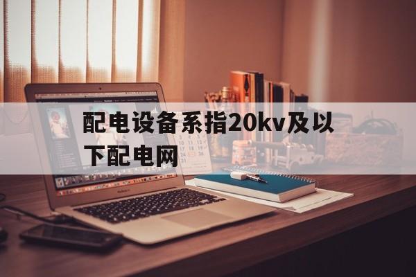 关于配电设备系指20kv及以下配电网的信息