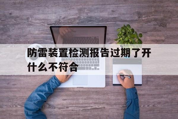 关于防雷装置检测报告过期了开什么不符合的信息