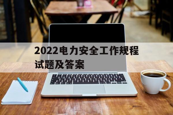 2022电力安全工作规程试题及答案(2022电力安全工作规程试题及答案大全)
