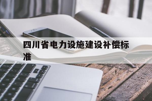 四川省电力设施建设补偿标准(四川省电力设施建设补偿标准最新)