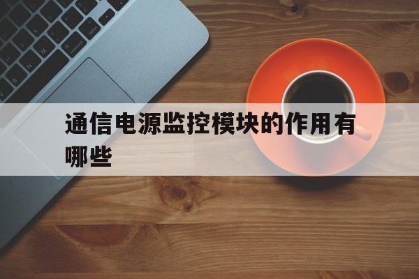 关于通信电源监控模块的作用有哪些的信息